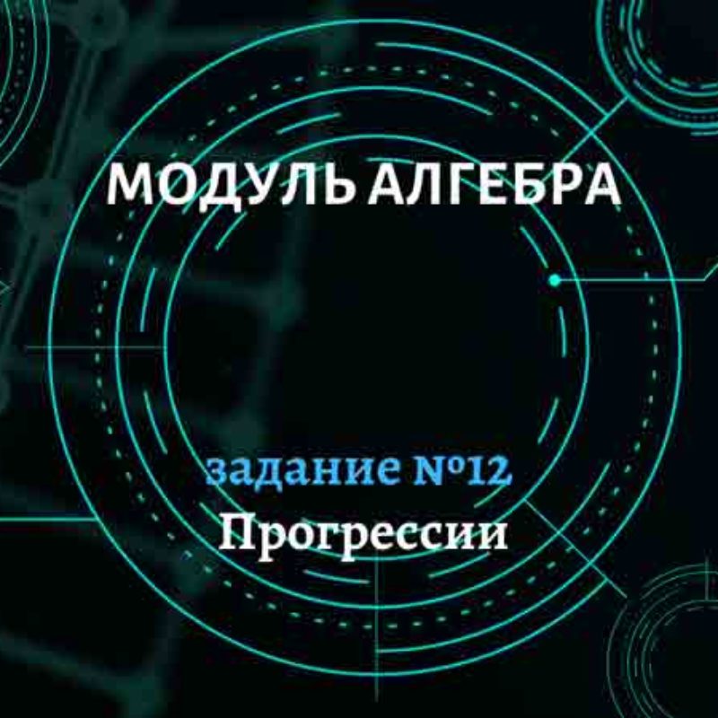 арифметическая и геометрическая Прогрессии. Задание №12
